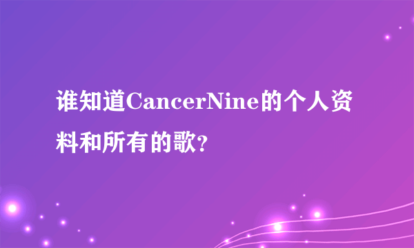 谁知道CancerNine的个人资料和所有的歌？