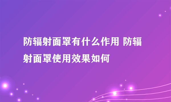 防辐射面罩有什么作用 防辐射面罩使用效果如何