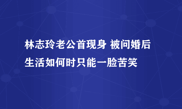 林志玲老公首现身 被问婚后生活如何时只能一脸苦笑