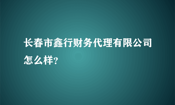 长春市鑫行财务代理有限公司怎么样？