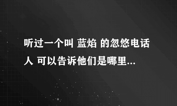 听过一个叫 蓝焰 的忽悠电话人 可以告诉他们是哪里打电话的吗?