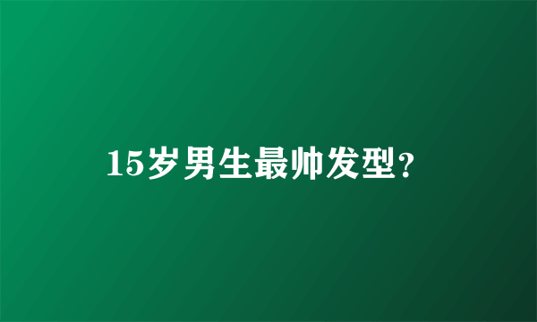 15岁男生最帅发型？