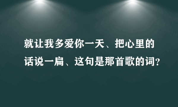 就让我多爱你一天、把心里的话说一扁、这句是那首歌的词？