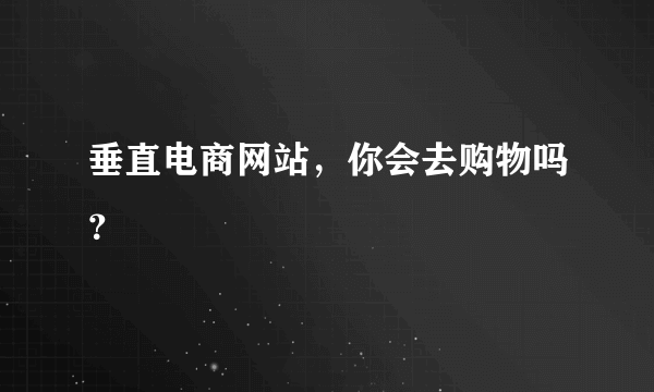 垂直电商网站，你会去购物吗？