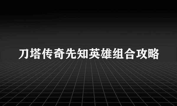 刀塔传奇先知英雄组合攻略