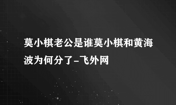 莫小棋老公是谁莫小棋和黄海波为何分了-飞外网