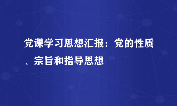 党课学习思想汇报：党的性质、宗旨和指导思想