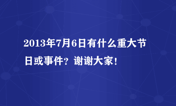 2013年7月6日有什么重大节日或事件？谢谢大家！