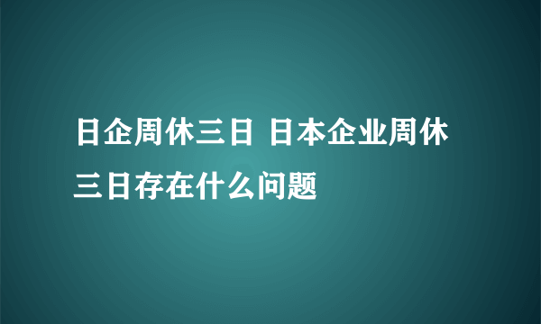 日企周休三日 日本企业周休三日存在什么问题