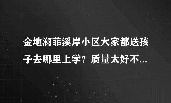 金地澜菲溪岸小区大家都送孩子去哪里上学？质量太好不强求，想找个差不多的就行，有什么具体学校推荐吗？