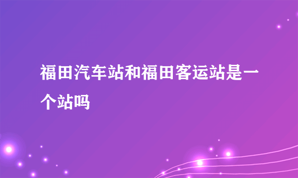 福田汽车站和福田客运站是一个站吗