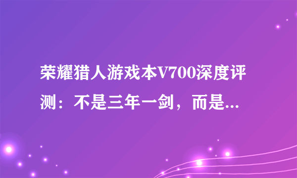 荣耀猎人游戏本V700深度评测：不是三年一剑，而是剑走偏锋