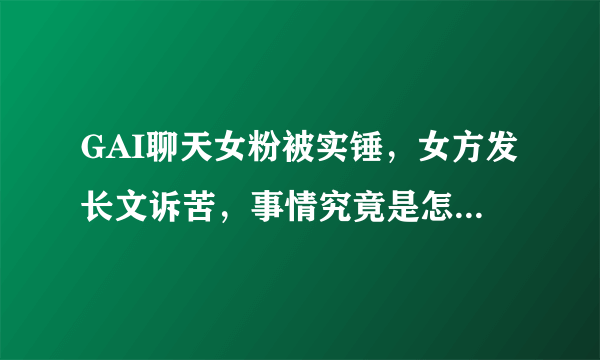 GAI聊天女粉被实锤，女方发长文诉苦，事情究竟是怎么一回事呢？