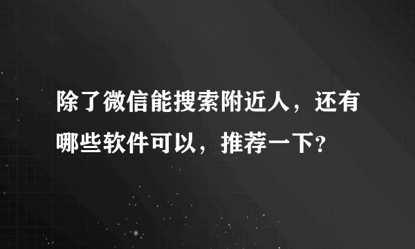 除了微信能搜索附近人，还有哪些软件可以，推荐一下？