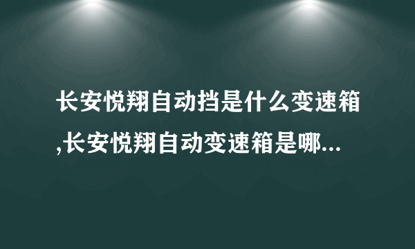 长安悦翔自动挡是什么变速箱,长安悦翔自动变速箱是哪个牌子的