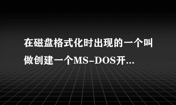 在磁盘格式化时出现的一个叫做创建一个MS-DOS开启盘是什么意思啊 谢谢哈