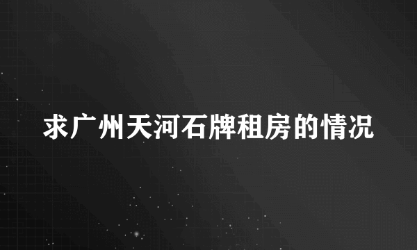 求广州天河石牌租房的情况