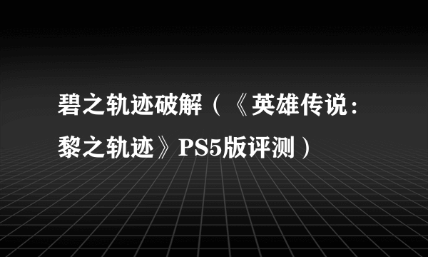 碧之轨迹破解（《英雄传说：黎之轨迹》PS5版评测）