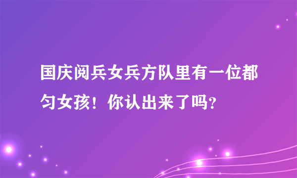 国庆阅兵女兵方队里有一位都匀女孩！你认出来了吗？