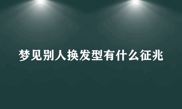 梦见别人换发型有什么征兆