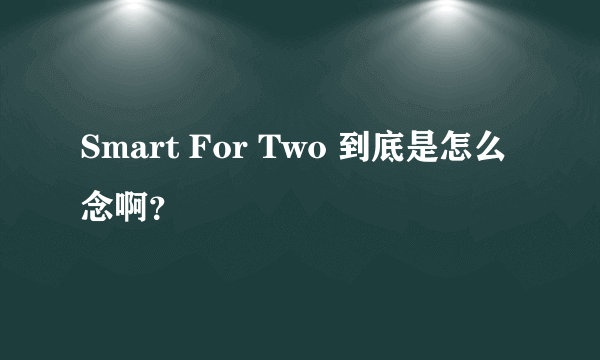 Smart For Two 到底是怎么念啊？