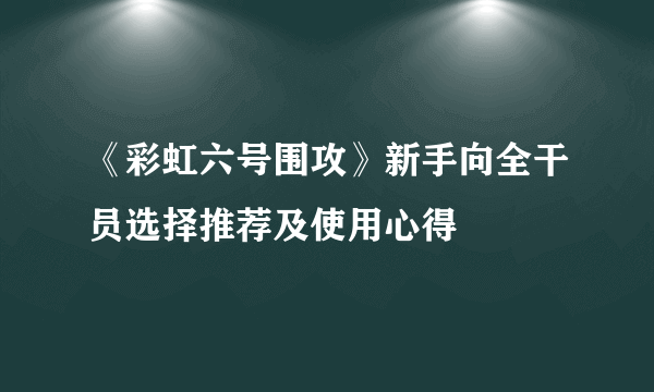 《彩虹六号围攻》新手向全干员选择推荐及使用心得