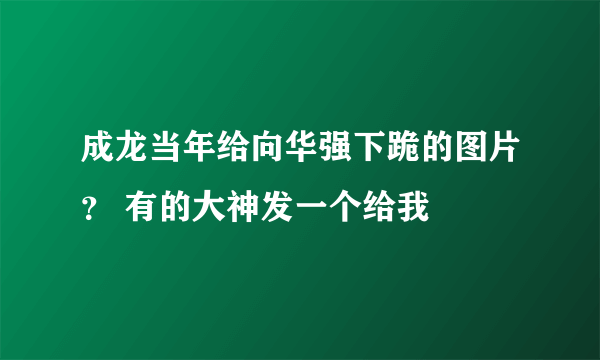 成龙当年给向华强下跪的图片？ 有的大神发一个给我