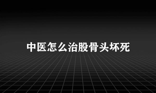 中医怎么治股骨头坏死