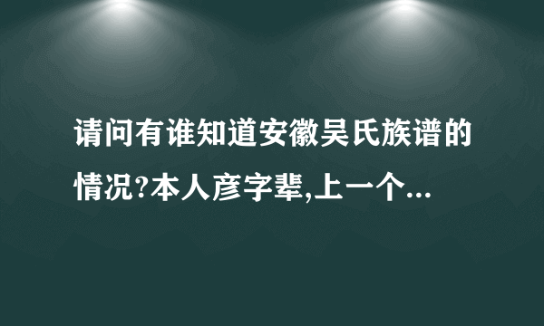 请问有谁知道安徽吴氏族谱的情况?本人彦字辈,上一个辈份是英字辈,我下面一辈是毓字辈