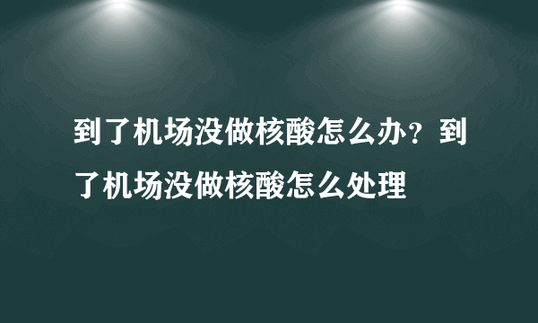 到了机场没做核酸怎么办？到了机场没做核酸怎么处理