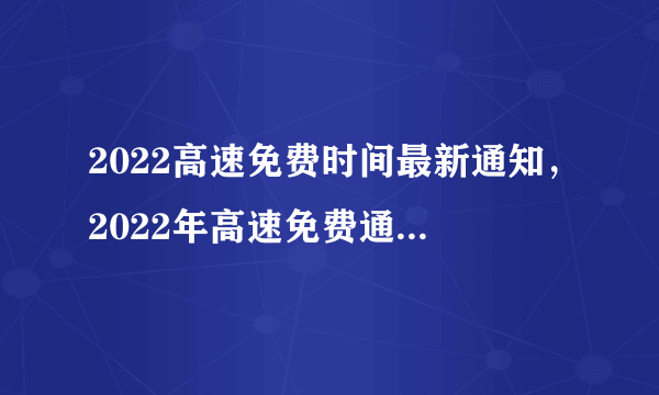 2022高速免费时间最新通知，2022年高速免费通行时间表