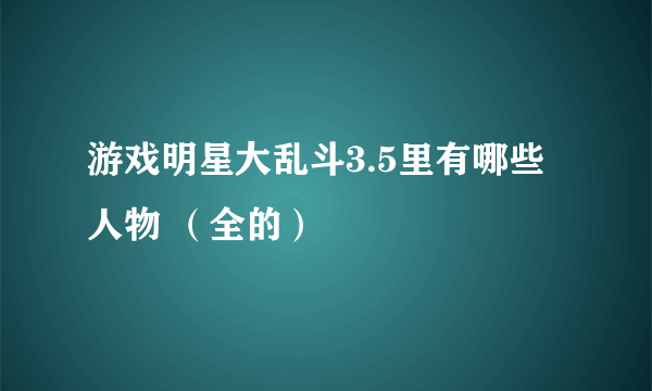 游戏明星大乱斗3.5里有哪些人物 （全的）