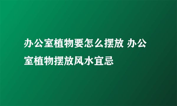 办公室植物要怎么摆放 办公室植物摆放风水宜忌