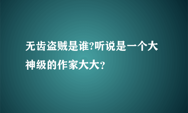 无齿盗贼是谁?听说是一个大神级的作家大大？