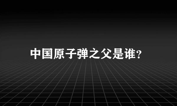 中国原子弹之父是谁？