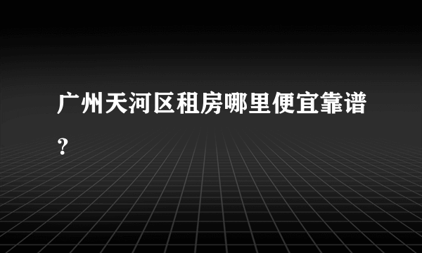 广州天河区租房哪里便宜靠谱？