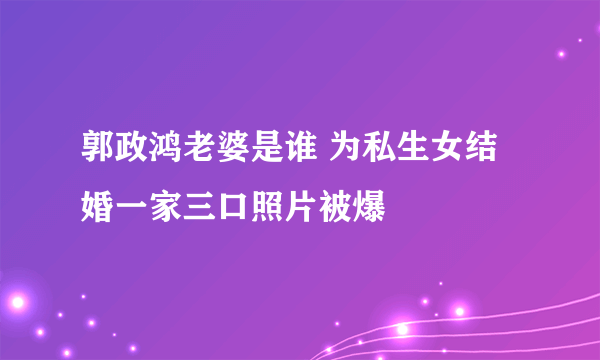 郭政鸿老婆是谁 为私生女结婚一家三口照片被爆