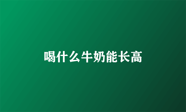 喝什么牛奶能长高