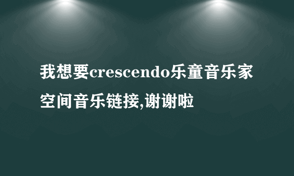 我想要crescendo乐童音乐家空间音乐链接,谢谢啦