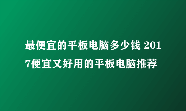 最便宜的平板电脑多少钱 2017便宜又好用的平板电脑推荐