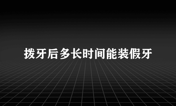 拨牙后多长时间能装假牙