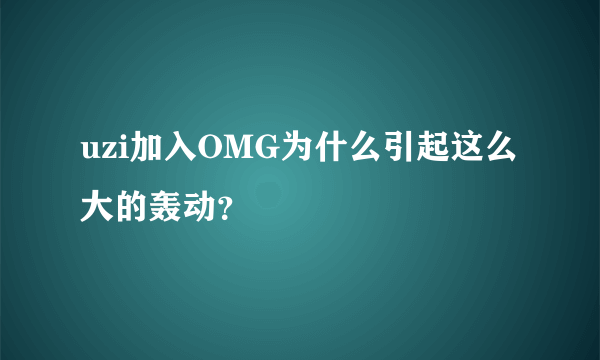 uzi加入OMG为什么引起这么大的轰动？