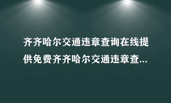 齐齐哈尔交通违章查询在线提供免费齐齐哈尔交通违章查询网查询