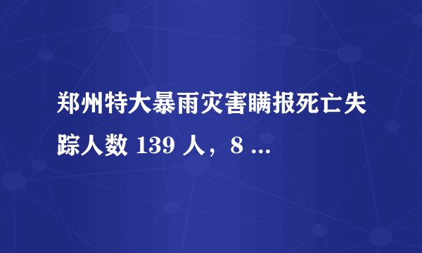 郑州特大暴雨灾害瞒报死亡失踪人数 139 人，8 人被捕 89 人被问责，还有哪些信息值得关注？