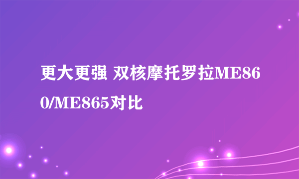 更大更强 双核摩托罗拉ME860/ME865对比