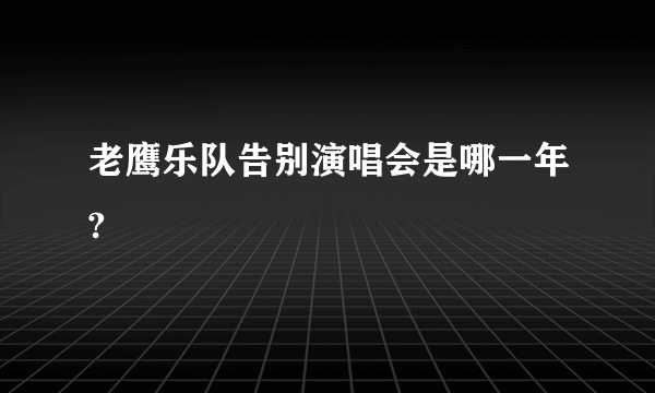 老鹰乐队告别演唱会是哪一年?