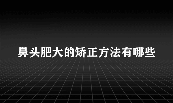 鼻头肥大的矫正方法有哪些