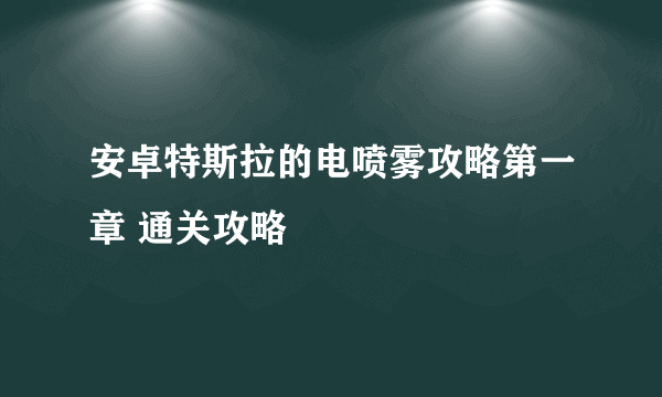 安卓特斯拉的电喷雾攻略第一章 通关攻略