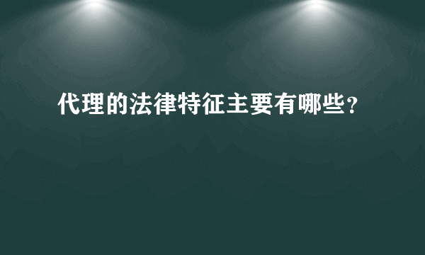 代理的法律特征主要有哪些？