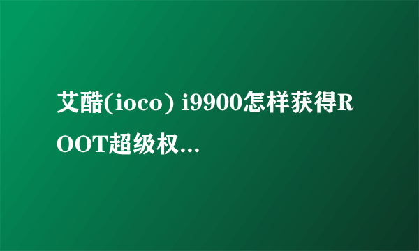 艾酷(ioco) i9900怎样获得ROOT超级权限和刷机的ROM